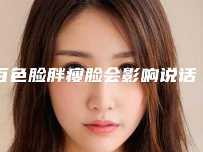 百色脸胖瘦脸会影响说话吗_百色脸胖瘦脸对眼睛视力有影响吗