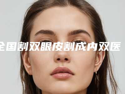 全国割双眼皮割成内双医院哪家强:割双眼皮割成内双医院前50强哪个比较好