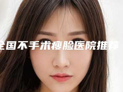 全国不手术瘦脸医院推荐:不手术瘦脸医院前50强名单介绍