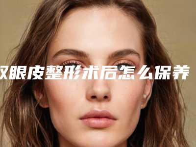 双眼皮整形术后怎么保养消肿比较快（双眼皮整形术后怎么保养消肿比较快呢）
