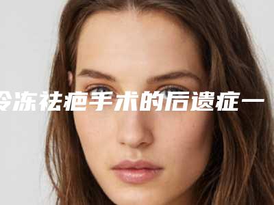 冷冻祛疤手术的后遗症一般有哪些呢