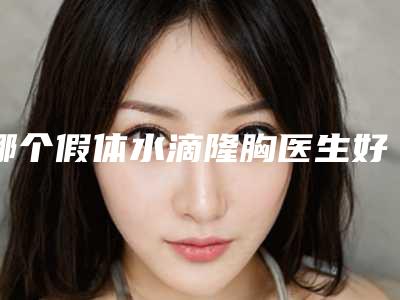 哪个假体水滴隆胸医生好汕尾市-汕尾市王丽君整形医生