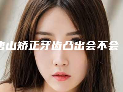 唐山矫正牙齿凸出会不会影响日常生活