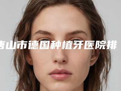 唐山市德国种植牙医院排名哪个三甲医院整形效果好(唐山市丰南区大新庄镇李东口腔诊所专家个个是技术流)