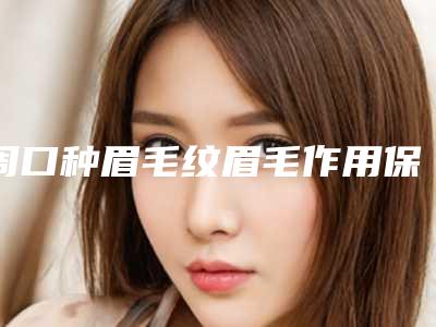 周口种眉毛纹眉毛作用保持时间多长
