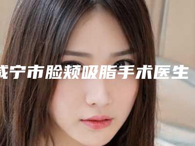 咸宁市脸颊吸脂手术医生排行榜医生口碑汇总-熊炎斌医生技术口碑不错