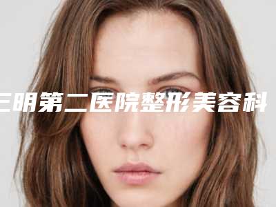 三明第二医院整形美容科与三明研多萃医疗美容诊所你更喜欢哪一家
