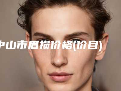 中山市眉损价格(价目)表限时曝光-中山市眉损费用表