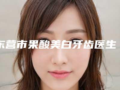 东营市果酸美白牙齿医生排名榜便宜实惠安利-东营市郑中元口腔医生