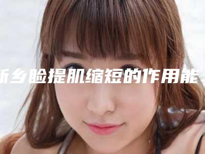 新乡睑提肌缩短的作用能持久_新乡睑提肌缩短整形手术作用与持续时间