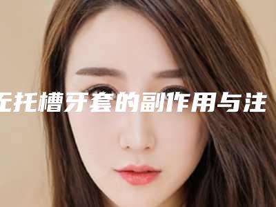 无托槽牙套的副作用与注意事项