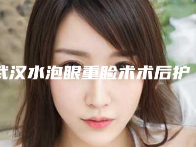 武汉水泡眼重睑术术后护理的注意事项有哪些