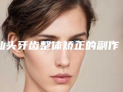 汕头牙齿整体矫正的副作用,有哪些不良反应