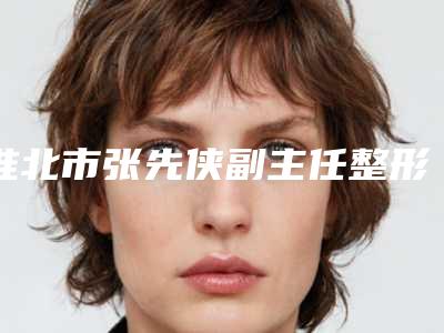 淮北市张先侠副主任整形医生收费标准权威
