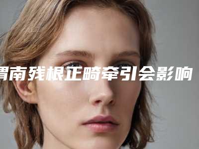 渭南残根正畸牵引会影响生宝宝吗