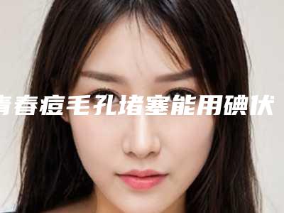 青春痘毛孔堵塞能用碘伏消炎吗