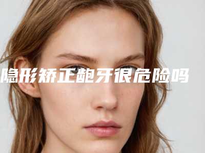 隐形矫正龅牙很危险吗