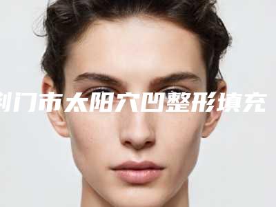 荆门市太阳穴凹整形填充价目表2025,火热上线(太阳穴凹整形填充均价为:4308元)