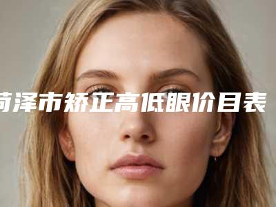 菏泽市矫正高低眼价目表一览(矫正高低眼均价为:13776元)
