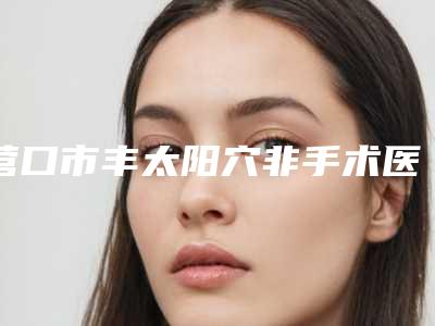 营口市丰太阳穴非手术医院排名前十整形技术哪个好(辽宁双燕医美医疗美容门诊部评价看是网红医生收费也不坑人)