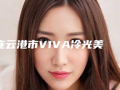 连云港市VIVA冷光美白费用表明细揭秘-连云港市VIVA冷光美白价格