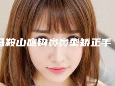 马鞍山鹰钩鼻鼻型矫正手术价格大概是多少