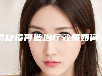 鼻缺损再造治疗效果如何(鼻翼缺损修复的成功率)