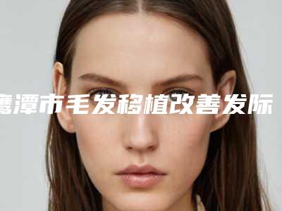 鹰潭市毛发移植改善发际线脱落价格(费用)清单开年巨献-均价毛发移植改善发际线脱落20947元