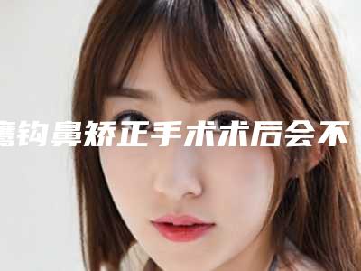 鹰钩鼻矫正手术术后会不会出现后遗症