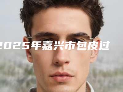 2025年嘉兴市包皮过长治疗手术价格(价目)大比拼(嘉兴市包皮过长治疗手术费用为什么这么贵呢)